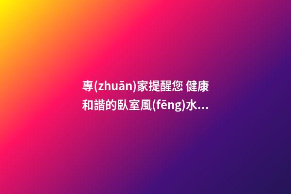 專(zhuān)家提醒您 健康和諧的臥室風(fēng)水大禁忌